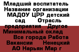 Младший воспитатель › Название организации ­ МАДОУ ЦРР детский сад №2 › Отрасль предприятия ­ Другое › Минимальный оклад ­ 8 000 - Все города Работа » Вакансии   . Ненецкий АО,Нарьян-Мар г.